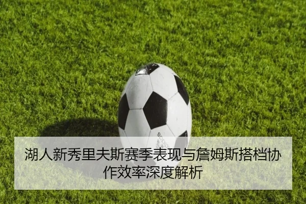 湖人新秀里夫斯赛季表现与詹姆斯搭档协作效率深度解析